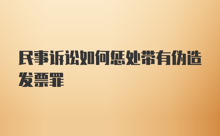 民事诉讼如何惩处带有伪造发票罪