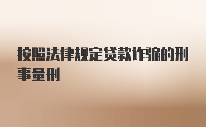 按照法律规定贷款诈骗的刑事量刑