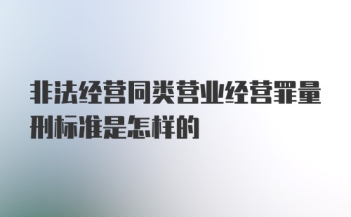 非法经营同类营业经营罪量刑标准是怎样的