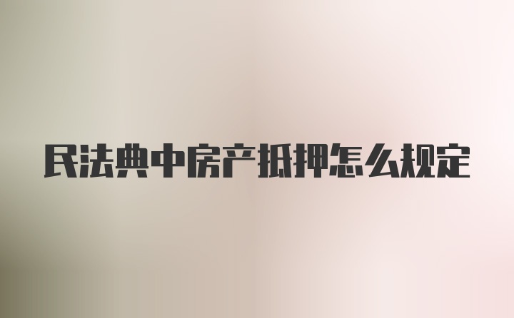 民法典中房产抵押怎么规定