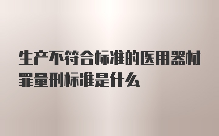 生产不符合标准的医用器材罪量刑标准是什么