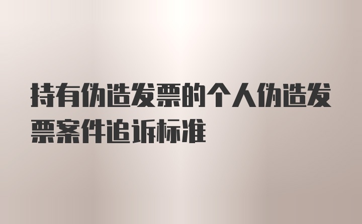 持有伪造发票的个人伪造发票案件追诉标准