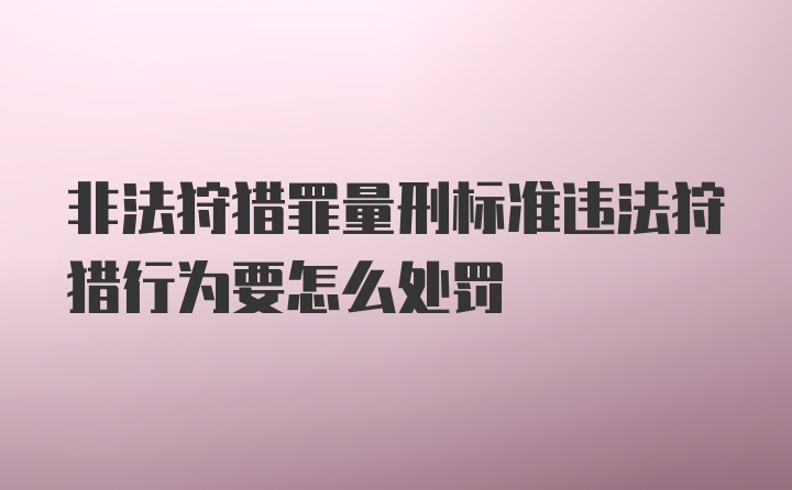 非法狩猎罪量刑标准违法狩猎行为要怎么处罚