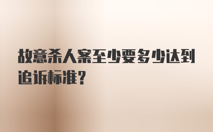 故意杀人案至少要多少达到追诉标准？