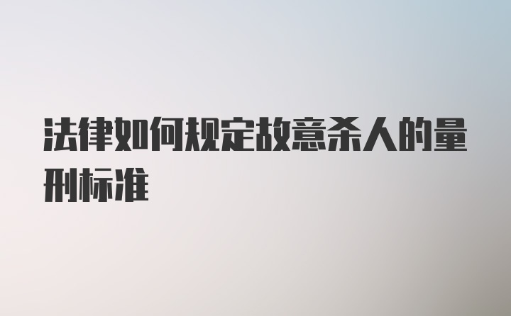 法律如何规定故意杀人的量刑标准