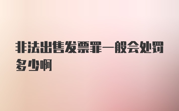 非法出售发票罪一般会处罚多少啊