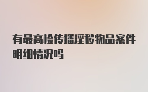 有最高检传播淫秽物品案件明细情况吗