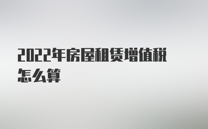 2022年房屋租赁增值税怎么算