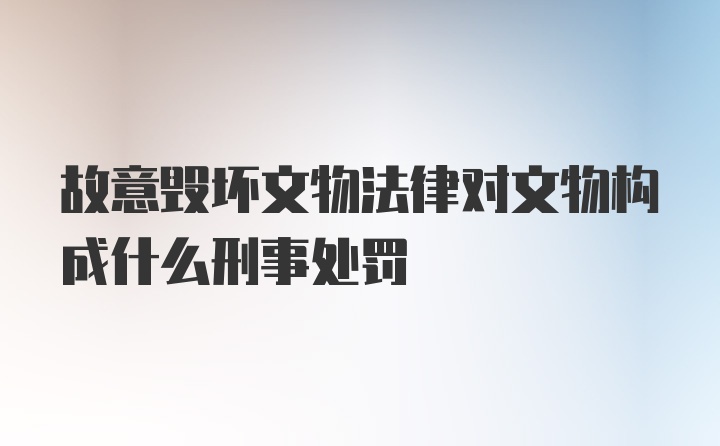 故意毁坏文物法律对文物构成什么刑事处罚