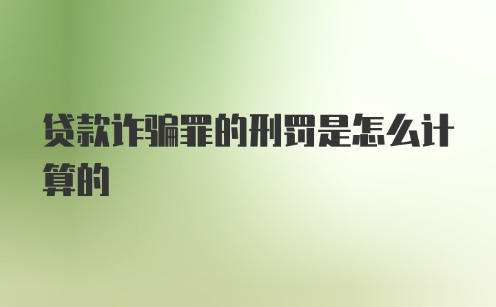 贷款诈骗罪的刑罚是怎么计算的