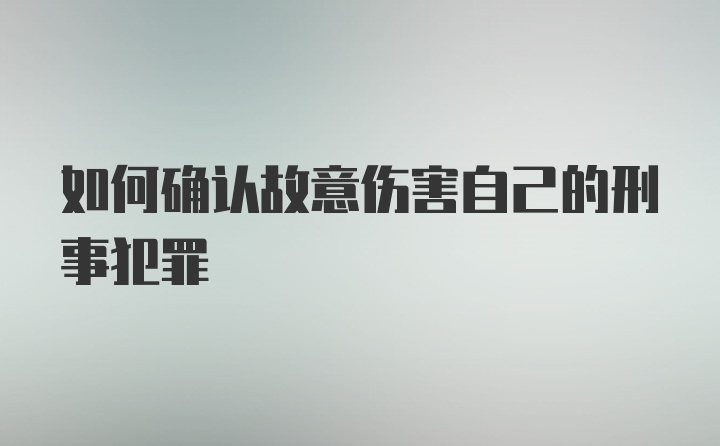 如何确认故意伤害自己的刑事犯罪