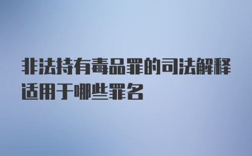 非法持有毒品罪的司法解释适用于哪些罪名