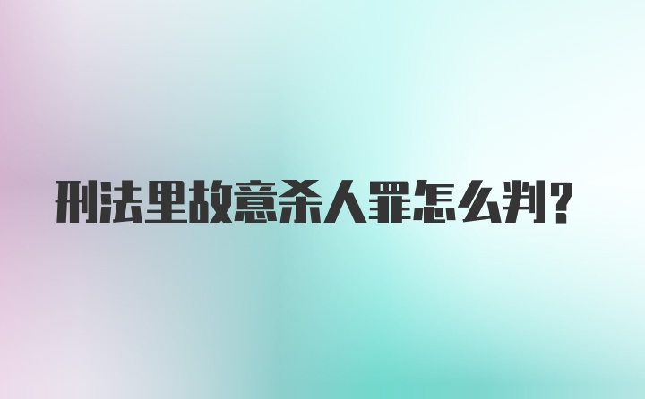 刑法里故意杀人罪怎么判?