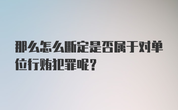 那么怎么断定是否属于对单位行贿犯罪呢？