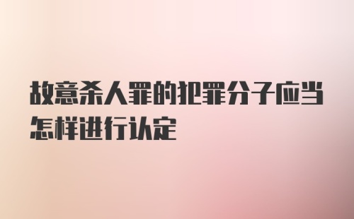 故意杀人罪的犯罪分子应当怎样进行认定