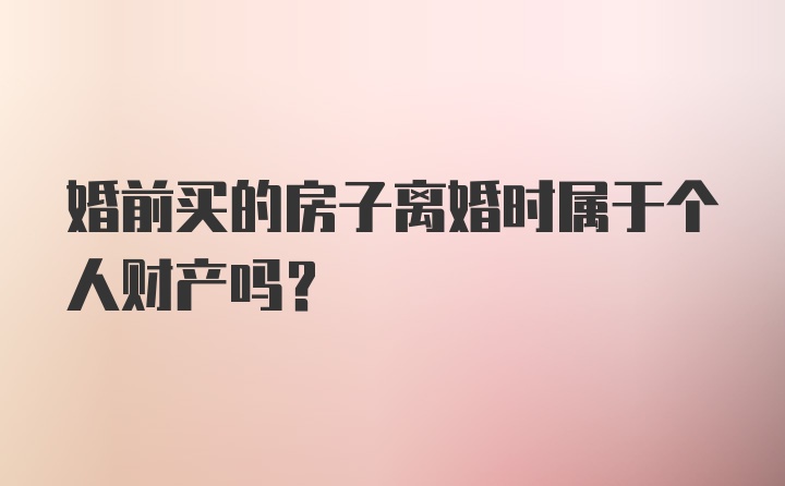 婚前买的房子离婚时属于个人财产吗？