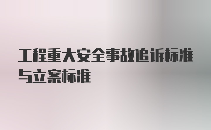 工程重大安全事故追诉标准与立案标准