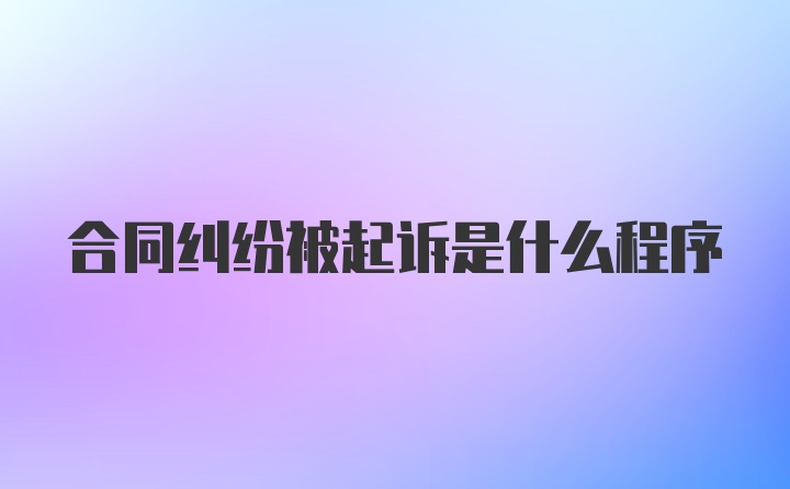 合同纠纷被起诉是什么程序