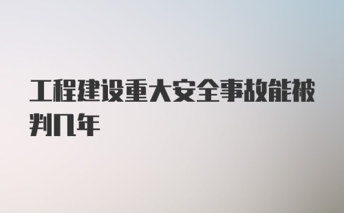 工程建设重大安全事故能被判几年