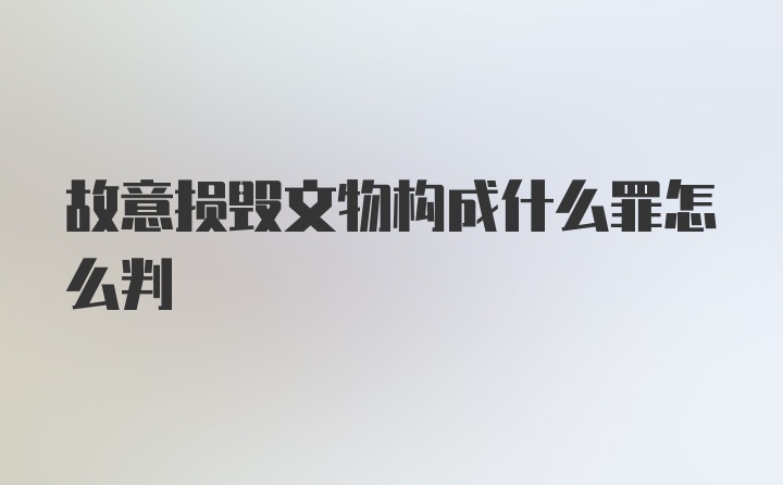 故意损毁文物构成什么罪怎么判