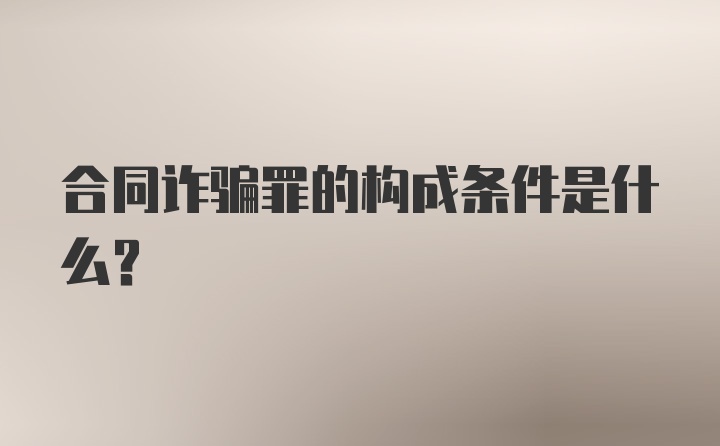 合同诈骗罪的构成条件是什么？