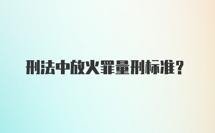 刑法中放火罪量刑标准？