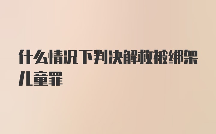 什么情况下判决解救被绑架儿童罪