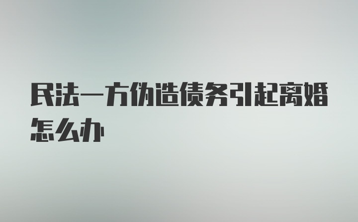 民法一方伪造债务引起离婚怎么办