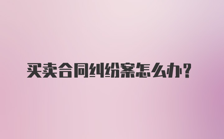 买卖合同纠纷案怎么办？