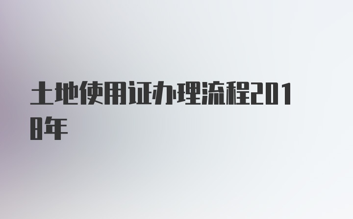 土地使用证办理流程2018年