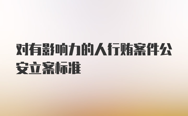 对有影响力的人行贿案件公安立案标准