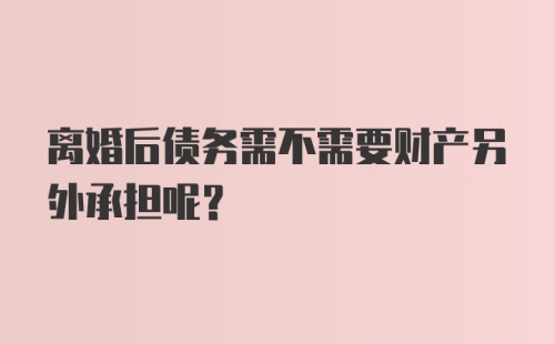 离婚后债务需不需要财产另外承担呢？