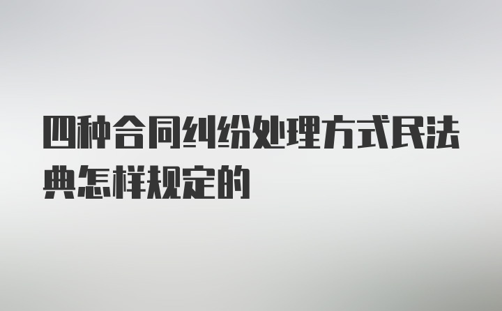 四种合同纠纷处理方式民法典怎样规定的