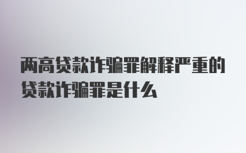 两高贷款诈骗罪解释严重的贷款诈骗罪是什么