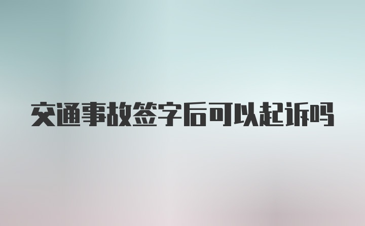 交通事故签字后可以起诉吗