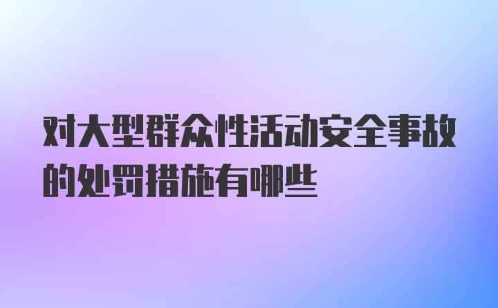 对大型群众性活动安全事故的处罚措施有哪些