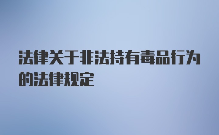 法律关于非法持有毒品行为的法律规定