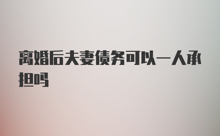 离婚后夫妻债务可以一人承担吗