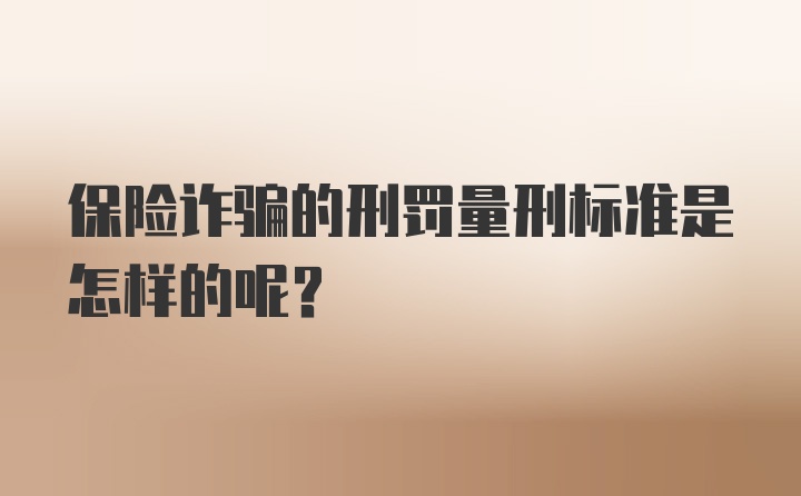 保险诈骗的刑罚量刑标准是怎样的呢？