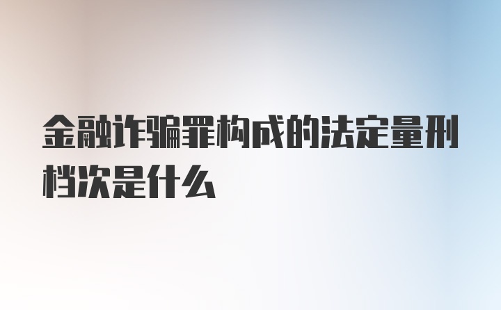 金融诈骗罪构成的法定量刑档次是什么