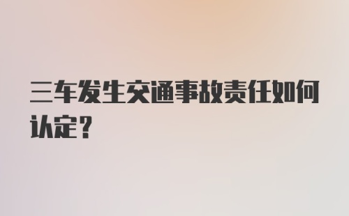 三车发生交通事故责任如何认定?