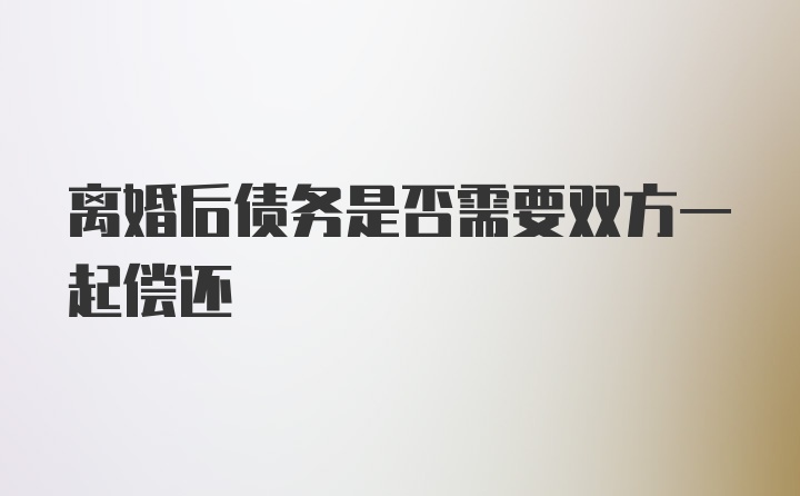 离婚后债务是否需要双方一起偿还