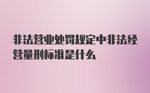 非法营业处罚规定中非法经营量刑标准是什么