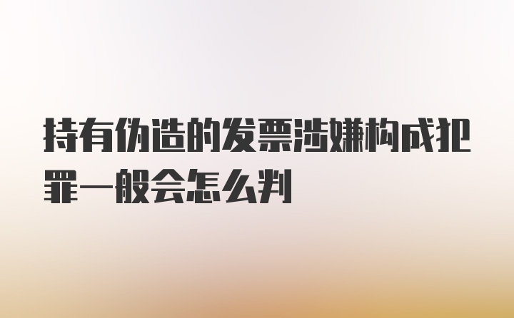 持有伪造的发票涉嫌构成犯罪一般会怎么判