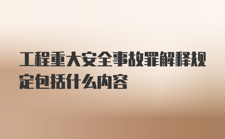 工程重大安全事故罪解释规定包括什么内容