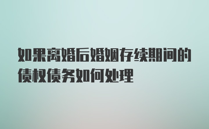 如果离婚后婚姻存续期间的债权债务如何处理