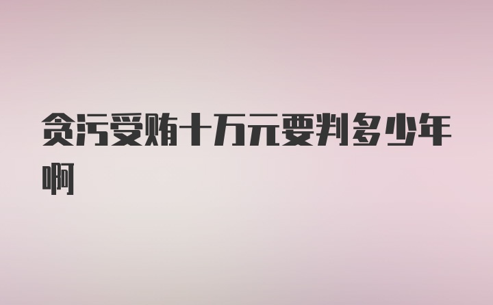 贪污受贿十万元要判多少年啊