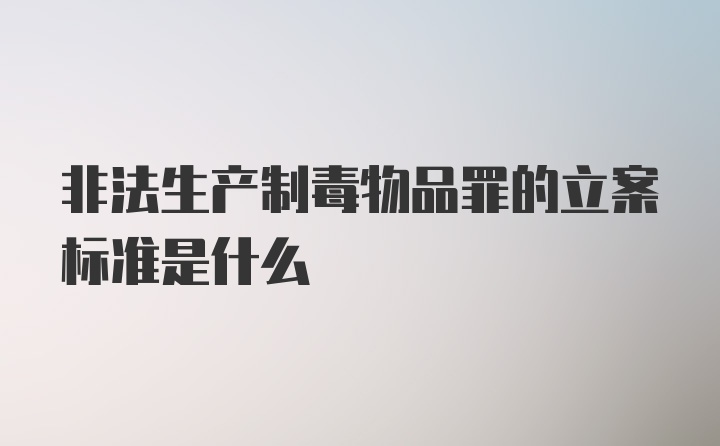 非法生产制毒物品罪的立案标准是什么