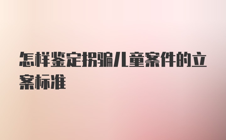 怎样鉴定拐骗儿童案件的立案标准