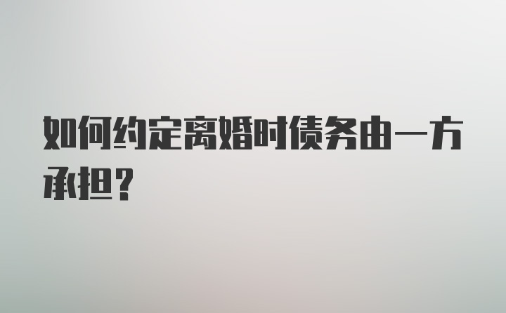 如何约定离婚时债务由一方承担？